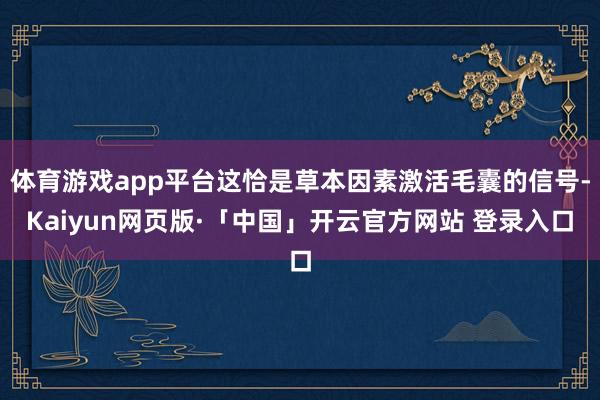 体育游戏app平台这恰是草本因素激活毛囊的信号-Kaiyun网页版·「中国」开云官方网站 登录入口