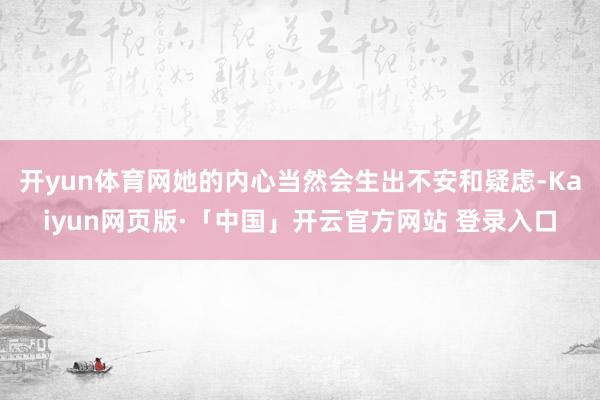 开yun体育网她的内心当然会生出不安和疑虑-Kaiyun网页版·「中国」开云官方网站 登录入口