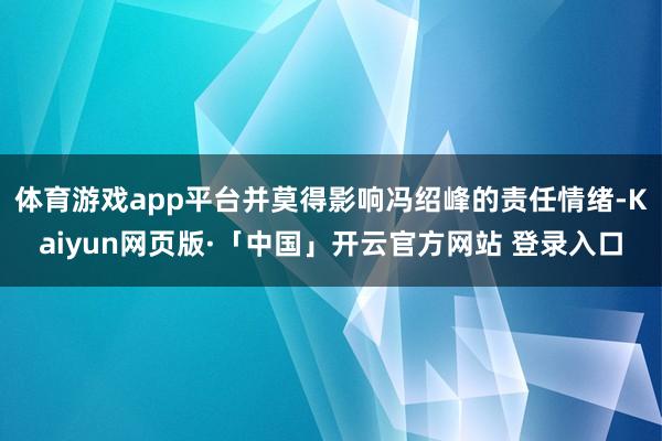 体育游戏app平台并莫得影响冯绍峰的责任情绪-Kaiyun网页版·「中国」开云官方网站 登录入口