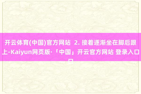 开云体育(中国)官方网站  2. 接着逐渐坐在脚后跟上-Kaiyun网页版·「中国」开云官方网站 登录入口
