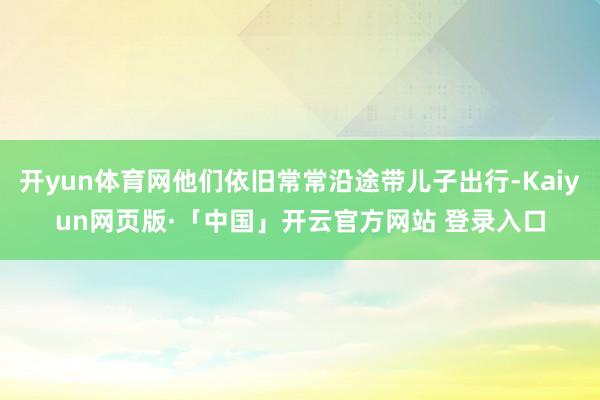 开yun体育网他们依旧常常沿途带儿子出行-Kaiyun网页版·「中国」开云官方网站 登录入口