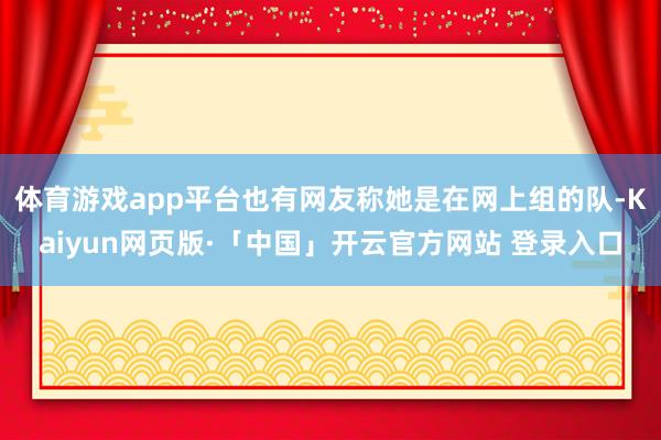体育游戏app平台也有网友称她是在网上组的队-Kaiyun网页版·「中国」开云官方网站 登录入口