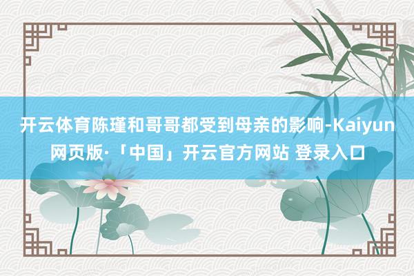 开云体育陈瑾和哥哥都受到母亲的影响-Kaiyun网页版·「中国」开云官方网站 登录入口