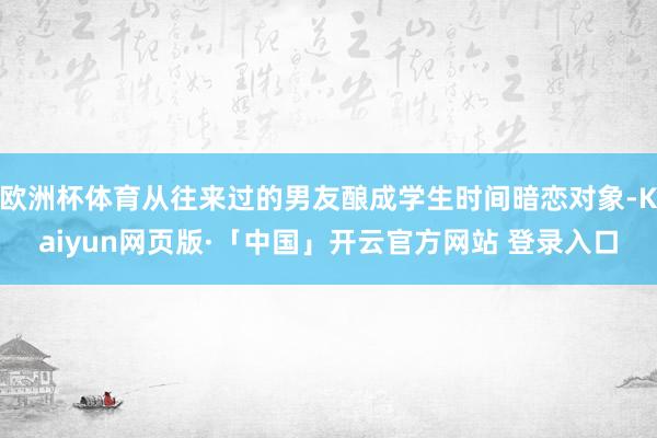 欧洲杯体育从往来过的男友酿成学生时间暗恋对象-Kaiyun网页版·「中国」开云官方网站 登录入口