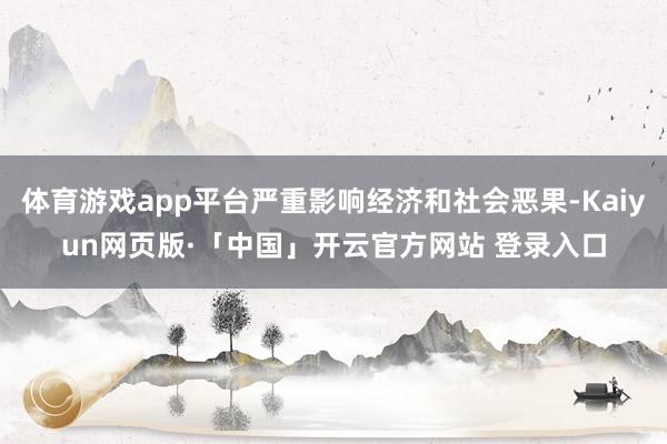 体育游戏app平台严重影响经济和社会恶果-Kaiyun网页版·「中国」开云官方网站 登录入口