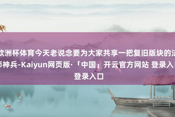 欧洲杯体育今天老说念要为大家共享一把复旧版块的法师神兵-Kaiyun网页版·「中国」开云官方网站 登录入口