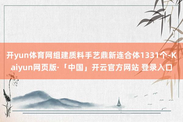 开yun体育网组建质料手艺鼎新连合体1331个-Kaiyun网页版·「中国」开云官方网站 登录入口