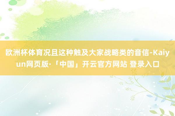 欧洲杯体育况且这种触及大家战略类的音信-Kaiyun网页版·「中国」开云官方网站 登录入口