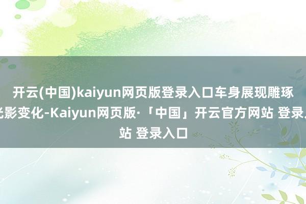 开云(中国)kaiyun网页版登录入口车身展现雕琢感光影变化-Kaiyun网页版·「中国」开云官方网站 登录入口