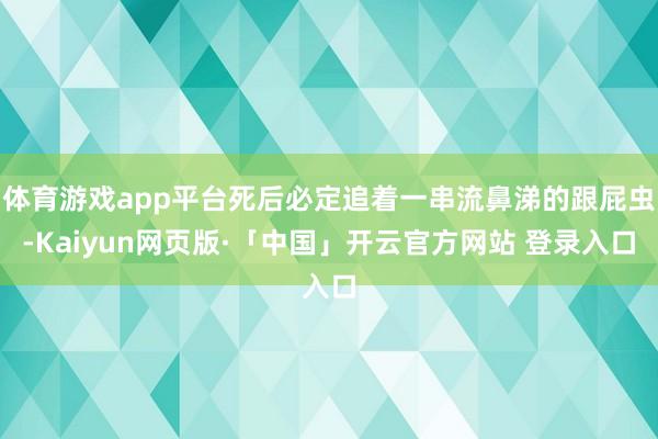 体育游戏app平台死后必定追着一串流鼻涕的跟屁虫-Kaiyun网页版·「中国」开云官方网站 登录入口