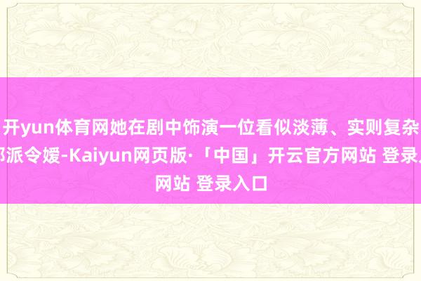 开yun体育网她在剧中饰演一位看似淡薄、实则复杂的邪派令嫒-Kaiyun网页版·「中国」开云官方网站 登录入口