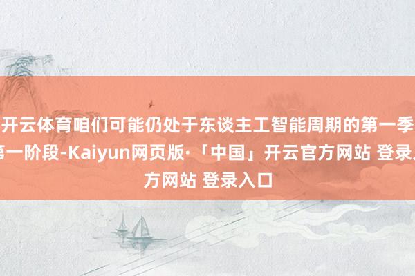 开云体育咱们可能仍处于东谈主工智能周期的第一季或第一阶段-Kaiyun网页版·「中国」开云官方网站 登录入口