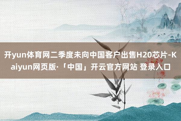 开yun体育网二季度未向中国客户出售H20芯片-Kaiyun网页版·「中国」开云官方网站 登录入口