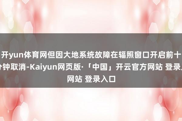 开yun体育网但因大地系统故障在辐照窗口开启前十多分钟取消-Kaiyun网页版·「中国」开云官方网站 登录入口