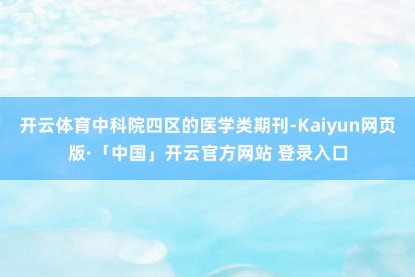 开云体育中科院四区的医学类期刊-Kaiyun网页版·「中国」开云官方网站 登录入口