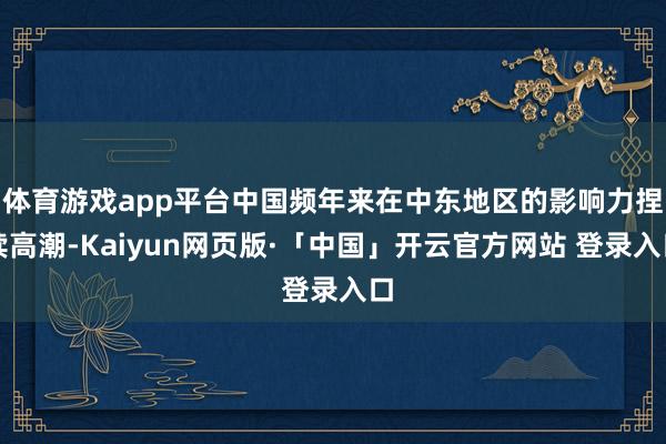 体育游戏app平台中国频年来在中东地区的影响力捏续高潮-Kaiyun网页版·「中国」开云官方网站 登录入口