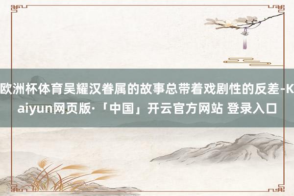 欧洲杯体育吴耀汉眷属的故事总带着戏剧性的反差-Kaiyun网页版·「中国」开云官方网站 登录入口