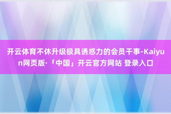 开云体育不休升级极具诱惑力的会员干事-Kaiyun网页版·「中国」开云官方网站 登录入口
