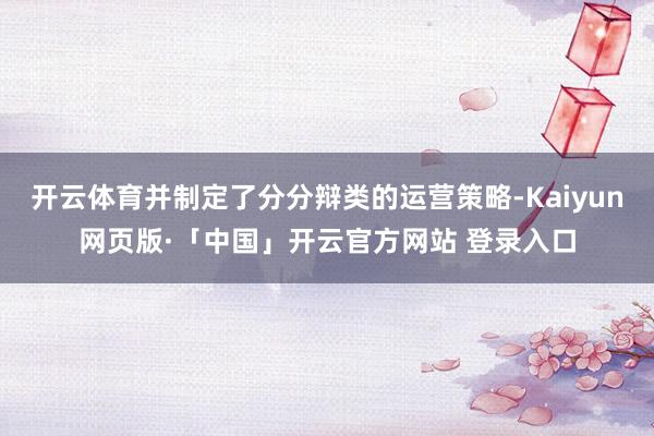 开云体育并制定了分分辩类的运营策略-Kaiyun网页版·「中国」开云官方网站 登录入口