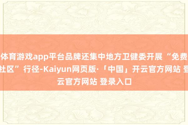 体育游戏app平台品牌还集中地方卫健委开展 “免费体检进社区” 行径-Kaiyun网页版·「中国」开云官方网站 登录入口