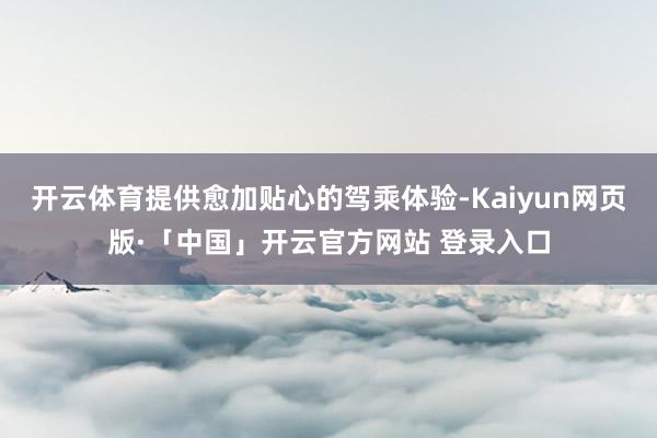 开云体育提供愈加贴心的驾乘体验-Kaiyun网页版·「中国」开云官方网站 登录入口