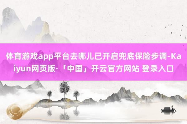 体育游戏app平台去哪儿已开启兜底保险步调-Kaiyun网页版·「中国」开云官方网站 登录入口