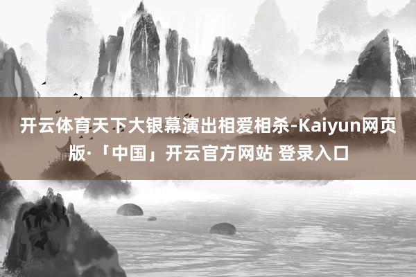 开云体育天下大银幕演出相爱相杀-Kaiyun网页版·「中国」开云官方网站 登录入口