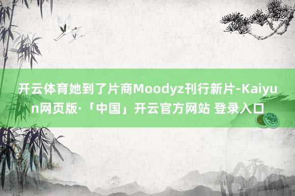 开云体育她到了片商Moodyz刊行新片-Kaiyun网页版·「中国」开云官方网站 登录入口