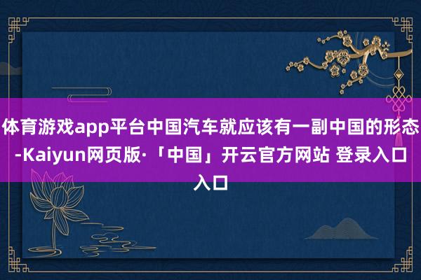 体育游戏app平台中国汽车就应该有一副中国的形态-Kaiyun网页版·「中国」开云官方网站 登录入口