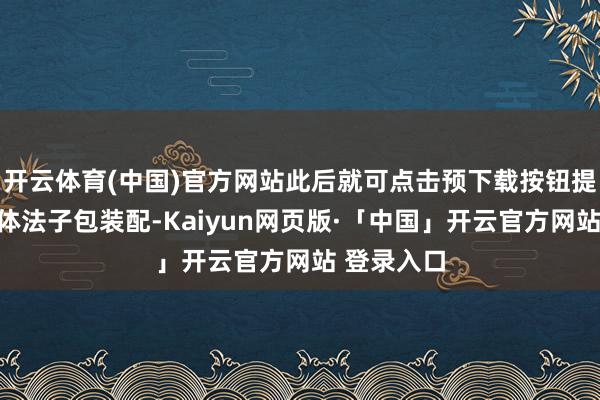 开云体育(中国)官方网站此后就可点击预下载按钮提前进行主体法子包装配-Kaiyun网页版·「中国」开云官方网站 登录入口