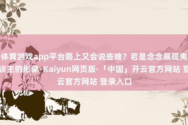 体育游戏app平台路上又会说些啥?若是念念展现夷易近东谈主的形象-Kaiyun网页版·「中国」开云官方网站 登录入口