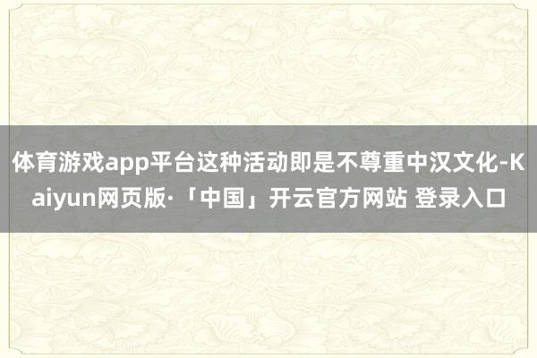 体育游戏app平台这种活动即是不尊重中汉文化-Kaiyun网页版·「中国」开云官方网站 登录入口
