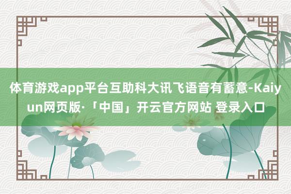 体育游戏app平台互助科大讯飞语音有蓄意-Kaiyun网页版·「中国」开云官方网站 登录入口