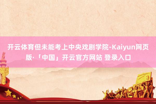 开云体育但未能考上中央戏剧学院-Kaiyun网页版·「中国」开云官方网站 登录入口