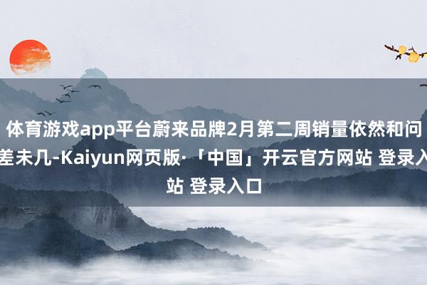 体育游戏app平台蔚来品牌2月第二周销量依然和问界差未几-Kaiyun网页版·「中国」开云官方网站 登录入口