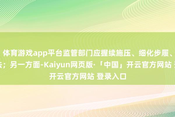 体育游戏app平台监管部门应握续施压、细化步履、强化国法;另一方面-Kaiyun网页版·「中国」开云官方网站 登录入口