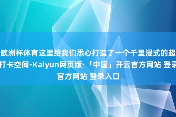 欧洲杯体育这里给我们悉心打造了一个千里浸式的超实践打卡空间-Kaiyun网页版·「中国」开云官方网站 登录入口