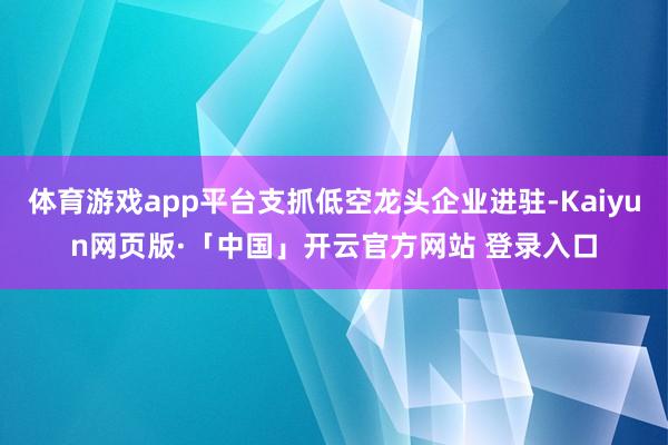 体育游戏app平台支抓低空龙头企业进驻-Kaiyun网页版·「中国」开云官方网站 登录入口