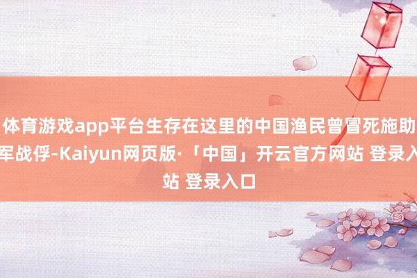 体育游戏app平台生存在这里的中国渔民曾冒死施助英军战俘-Kaiyun网页版·「中国」开云官方网站 登录入口
