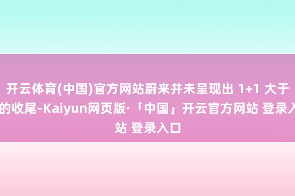 开云体育(中国)官方网站蔚来并未呈现出 1+1 大于 2 的收尾-Kaiyun网页版·「中国」开云官方网站 登录入口