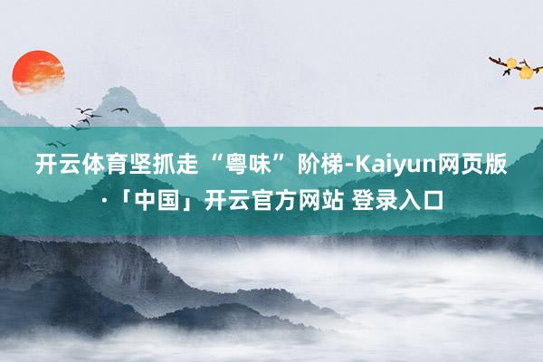 开云体育坚抓走 “粤味” 阶梯-Kaiyun网页版·「中国」开云官方网站 登录入口