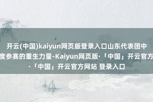 开云(中国)kaiyun网页版登录入口山东代表团中提升60%为初度参赛的重生力量-Kaiyun网页版·「中国」开云官方网站 登录入口
