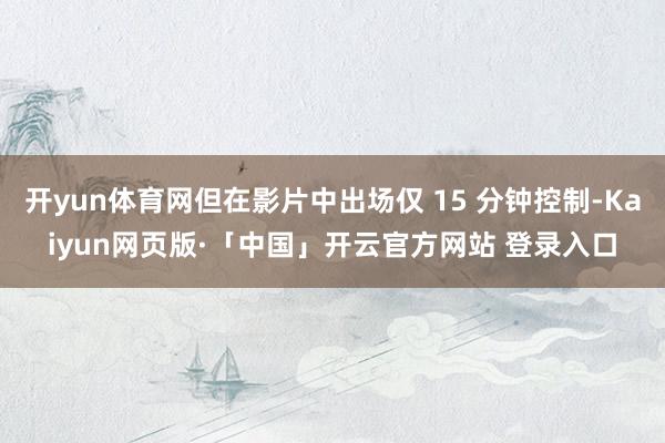 开yun体育网但在影片中出场仅 15 分钟控制-Kaiyun网页版·「中国」开云官方网站 登录入口
