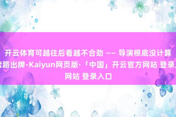 开云体育可越往后看越不合劲 —— 导演根底没计算按套路出牌-Kaiyun网页版·「中国」开云官方网站 登录入口