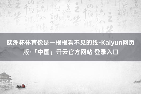 欧洲杯体育像是一根根看不见的线-Kaiyun网页版·「中国」开云官方网站 登录入口
