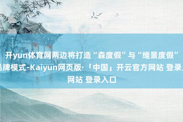 开yun体育网两边将打造“森度假”与“维景度假”双品牌模式-Kaiyun网页版·「中国」开云官方网站 登录入口