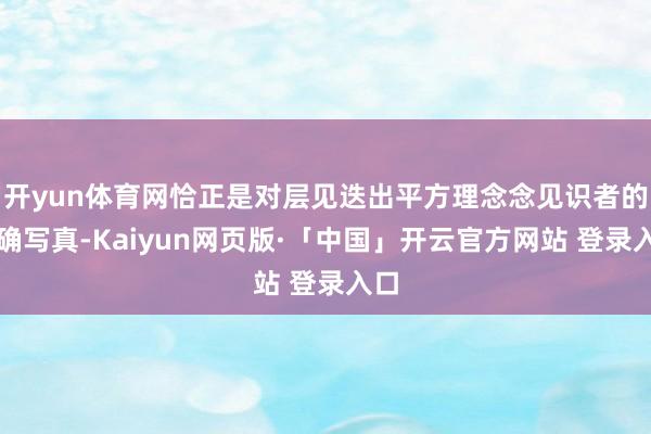 开yun体育网恰正是对层见迭出平方理念念见识者的真确写真-Kaiyun网页版·「中国」开云官方网站 登录入口