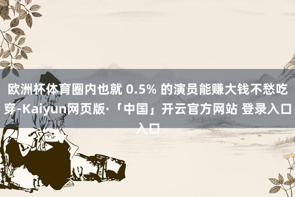 欧洲杯体育圈内也就 0.5% 的演员能赚大钱不愁吃穿-Kaiyun网页版·「中国」开云官方网站 登录入口