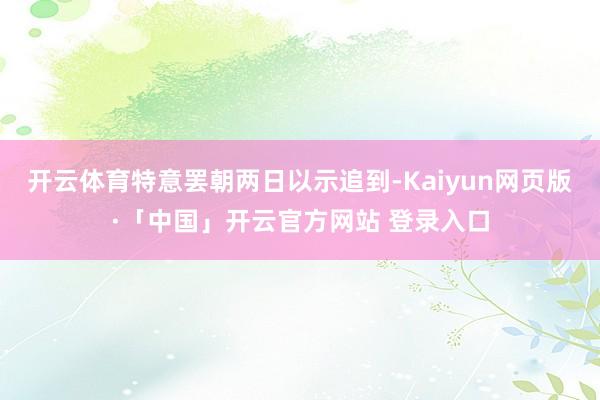 开云体育特意罢朝两日以示追到-Kaiyun网页版·「中国」开云官方网站 登录入口