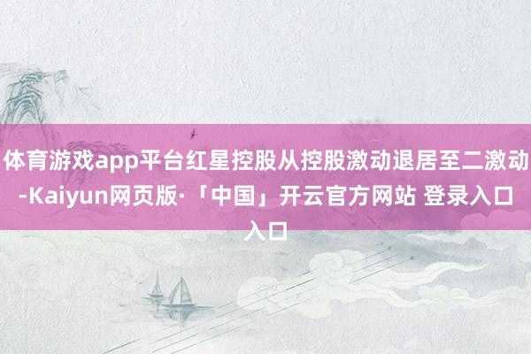 体育游戏app平台红星控股从控股激动退居至二激动-Kaiyun网页版·「中国」开云官方网站 登录入口
